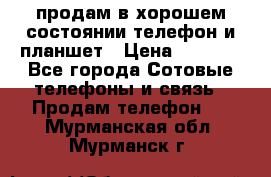 продам в хорошем состоянии телефон и планшет › Цена ­ 5 000 - Все города Сотовые телефоны и связь » Продам телефон   . Мурманская обл.,Мурманск г.